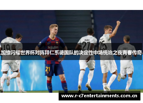 加维闪耀世界杯对阵拜仁系德国队的决定性中场统治之夜青春传奇