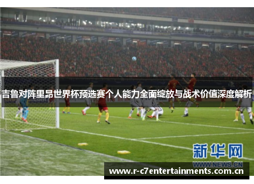 吉鲁对阵里昂世界杯预选赛个人能力全面绽放与战术价值深度解析