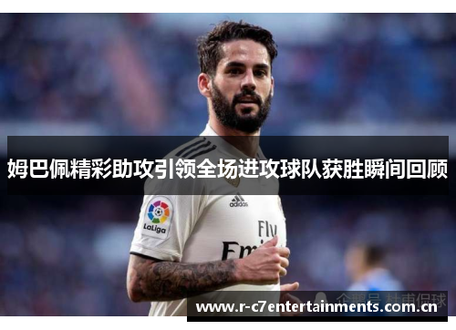 姆巴佩精彩助攻引领全场进攻球队获胜瞬间回顾