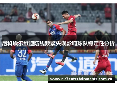尼科埃尔维迪防线频繁失误影响球队稳定性分析
