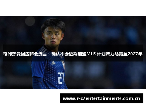 格列兹曼回应转会流言：确认不会近期加盟MLS 计划效力马竞至2027年